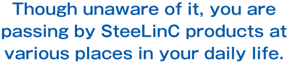 Though unaware of it, you are passing by SteeLinC products at various places in your daily life.
