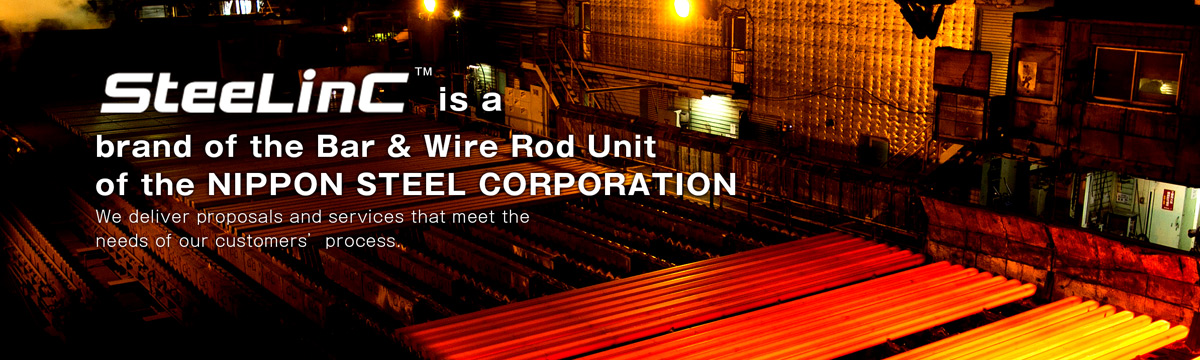 SteeLinC™ is a brand of the Bar & Wire Rod Unit of the NIPPON STEEL Corporation.
We deliver proposals and services that meet the needs of our customers' process.