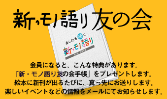 【新・モノ語り友の会】会員になると、こんな特典があります。「新・モノ語り友の会手帳」をプレゼントします。絵本に新刊が出るたびに、真っ先にお送りします。楽しいイベントなどの情報をメールにてお知らせします。