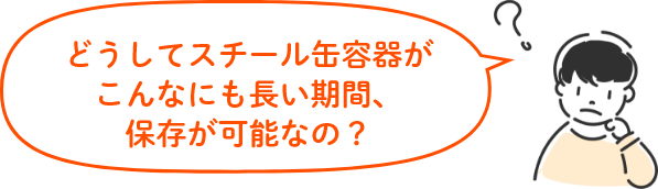 どうしてスチール缶容器がこんなにも長い期間、保存が可能なの?