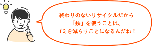 終わりのないリサイクルだから「鉄」を使うことは、ゴミを減らすことになるんだね!