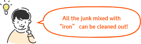 All the junk mixed with “iron” can be cleaned out!