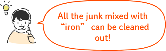 All the junk mixed with “iron” can be cleaned out!