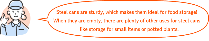 Steel cans are sturdy, which makes them ideal for food storage!When they are empty, there are plenty of other uses for steel cans—like storage for small items or potted plants.
