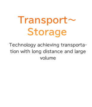 Transport～Storage Technology achieving transportation with long distance and large volume