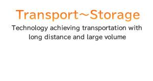 Transport～Storage Technology achieving transportation with long distance and large volume