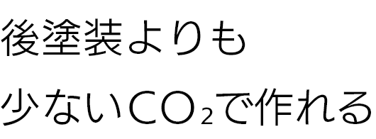 後塗装よりも少ないCO2で作れる