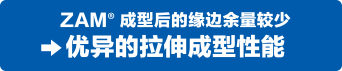 ZAM®成型后的缘边余量较少。优异的拉伸成型性能。