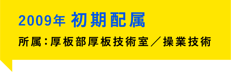 2009年、初期配属。所属：厚板部厚板技術室／操業技術