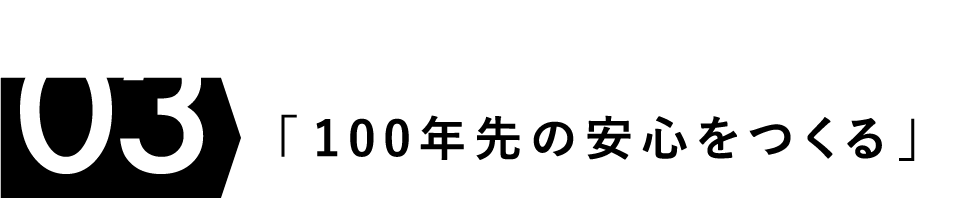 Project 03 「100年先の安心つくる」