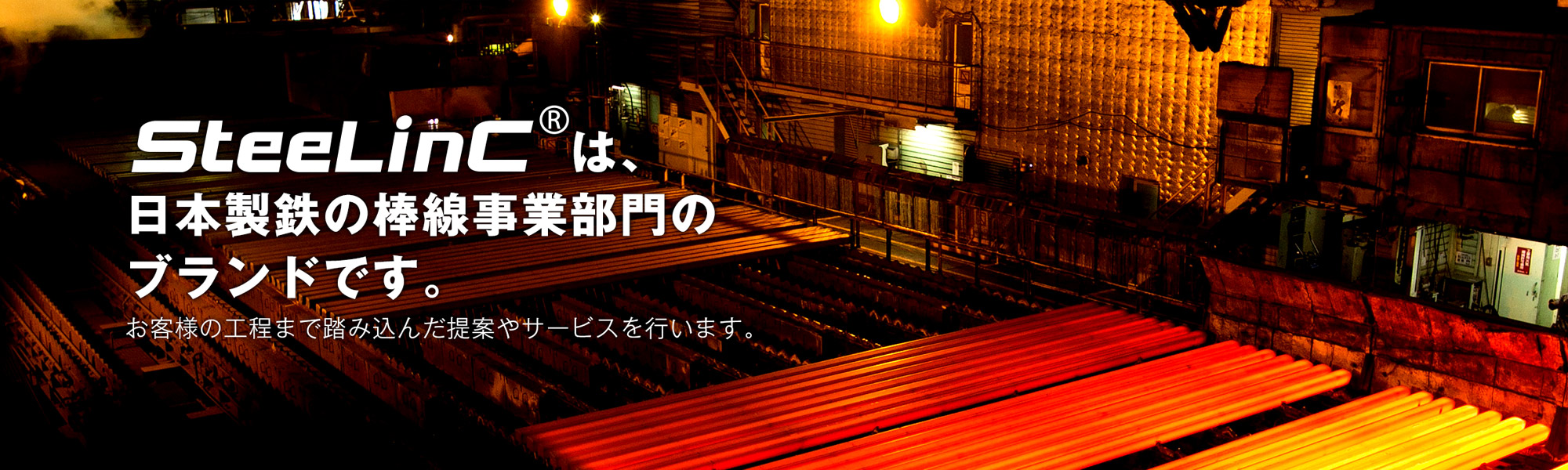 SteeLinC®は、日本製鉄の棒線事業部門のブランドです。お客様の工程まで踏み込んだ提案やサービスを行います。