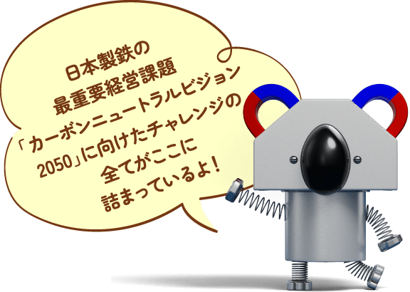 日本製鉄の最重要経営課題「カーボンニュートラル2050」に向けたチャレンジの全てがここに詰まっているよ