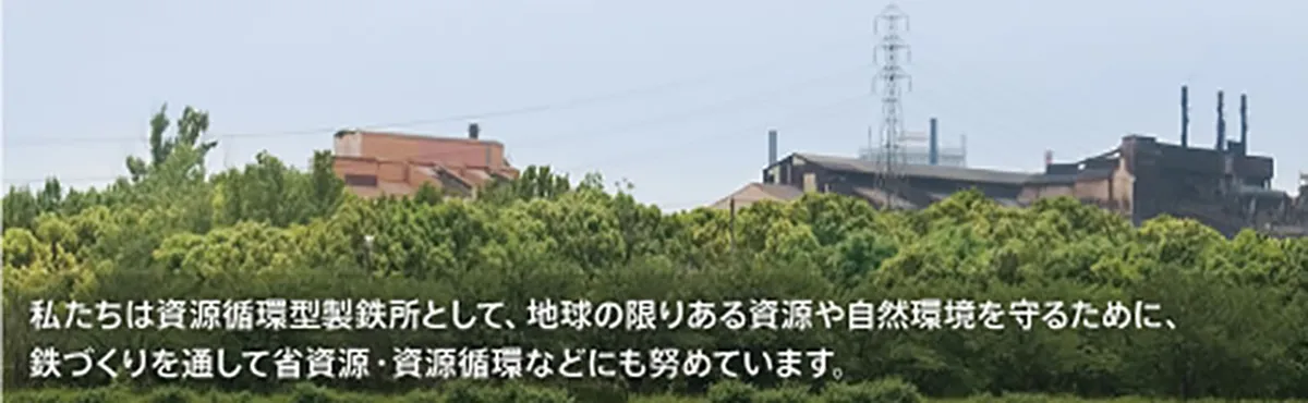 私たちは資源循環型製鉄所として、地球の限りある資源や自然環境を守るために、鉄づくりを通して省資源・資源循環などにも努めています。