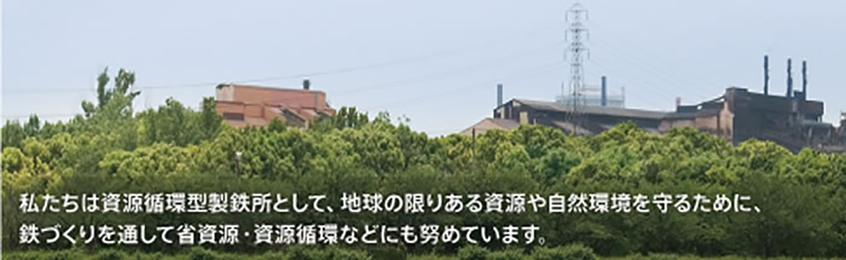 私たちは資源循環型製鉄所として、地球の限りある資源や自然環境を守るために、鉄づくりを通して省資源・資源循環などにも努めています。